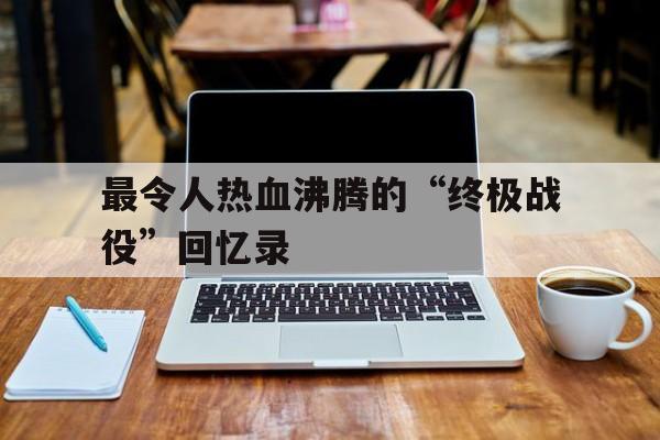 爱游戏-关于最令人热血沸腾的“终极战役”回忆录的信息